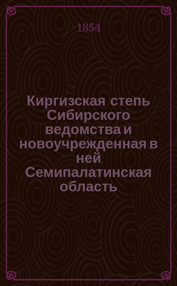 Киргизская степь Сибирского ведомства и новоучрежденная в ней Семипалатинская область : (Сост. в Хоз. деп., тиб. сов. Идаровым)