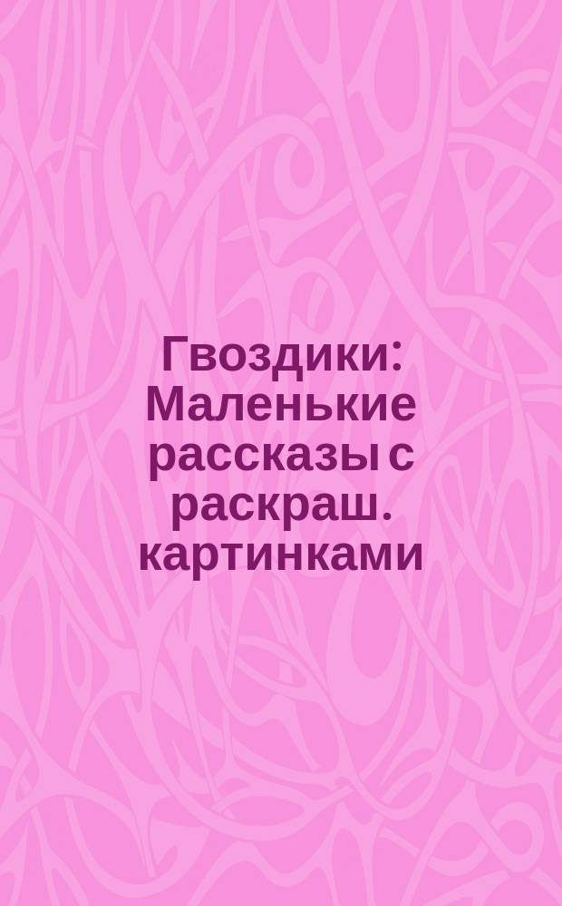 Гвоздики : Маленькие рассказы с раскраш. картинками