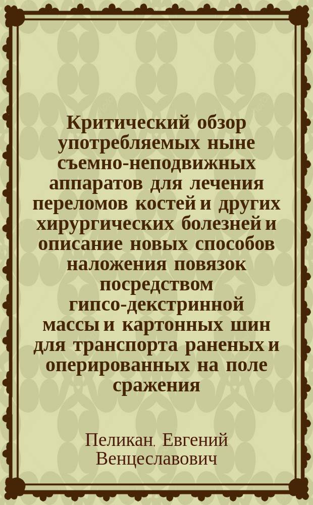 Критический обзор употребляемых ныне съемно-неподвижных аппаратов для лечения переломов костей и других хирургических болезней и описание новых способов наложения повязок посредством гипсо-декстринной массы и картонных шин для транспорта раненых и оперированных на поле сражения