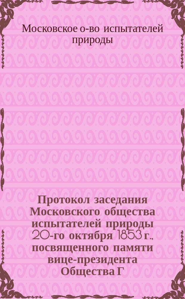 [Протокол заседания Московского общества испытателей природы 20-го октября 1853 г., посвященного памяти вице-президента Общества Г.И. Фишера фон-Вальдгейм