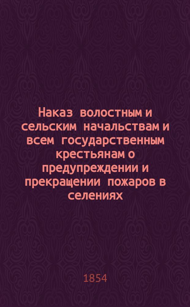 Наказ волостным и сельским начальствам и всем государственным крестьянам о предупреждении и прекращении пожаров в селениях
