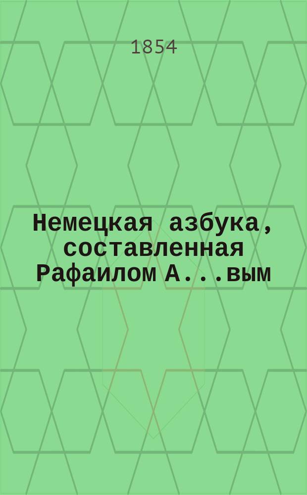 Немецкая азбука, составленная Рафаилом А.....вым = Deutsches A-B-C-Buch zum Gebrauch für Kinder