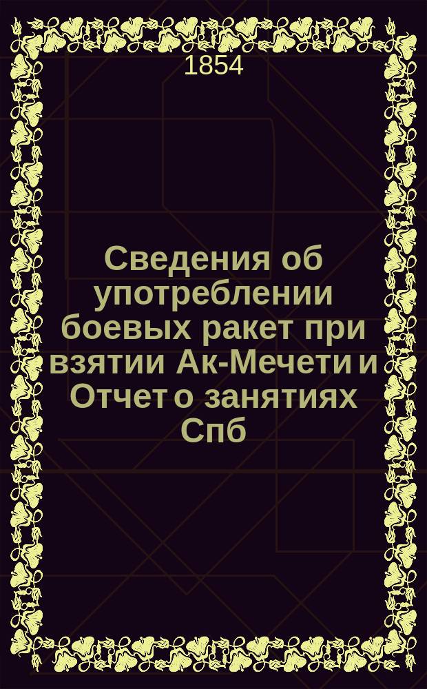 Сведения об употреблении боевых ракет при взятии Ак-Мечети и Отчет о занятиях Спб.-го ракетного заведения в 1853 году