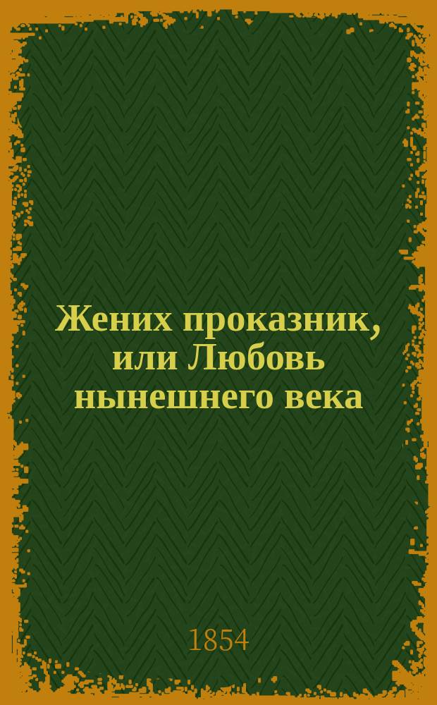 Жених проказник, или Любовь нынешнего века : Ориг. комедия в 3 д
