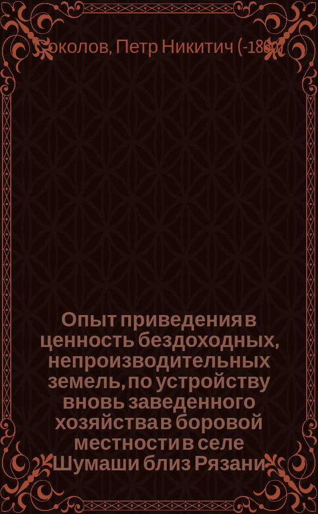 Опыт приведения в ценность бездоходных, непроизводительных земель, по устройству вновь заведенного хозяйства в боровой местности в селе Шумаши близ Рязани
