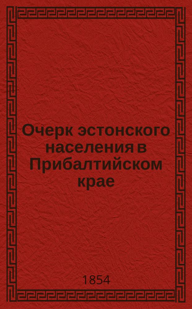 Очерк эстонского населения в Прибалтийском крае : В дополнение к ст.: Остров Эзель, помещенной в Ж.М.В.Д. Журн. М-ва вн. дел за прошлый год, часть 41