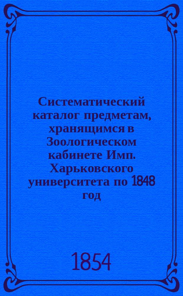 Систематический каталог предметам, хранящимся в Зоологическом кабинете Имп. Харьковского университета по 1848 год