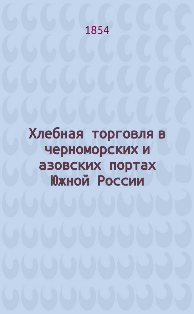 Хлебная торговля в черноморских и азовских портах Южной России : По док. и сведениям Гл. стат. ком. Новорос. края