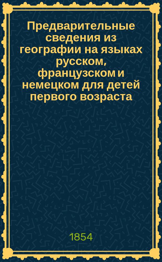 Предварительные сведения из географии на языках русском, французском и немецком для детей первого возраста