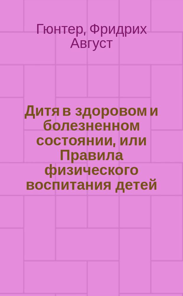 Дитя в здоровом и болезненном состоянии, или Правила физического воспитания детей, и Краткий гомеопатический лечебник детских болезней : Пер. с нем. 4-го изд., испр. и умнож. Ч. 1-2