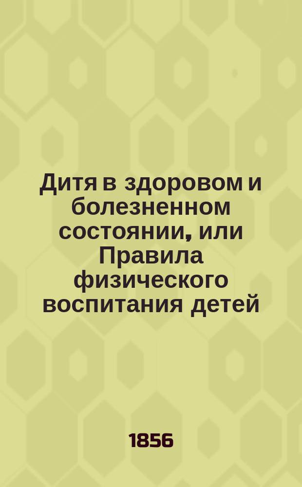 Дитя в здоровом и болезненном состоянии, или Правила физического воспитания детей, и Краткий гомеопатический лечебник детских болезней : Пер. с нем. 4-го изд., испр. и умнож. [Ч. 1-2]. [Ч. 2] : Краткий гомеопатический лечебник детских болезней...