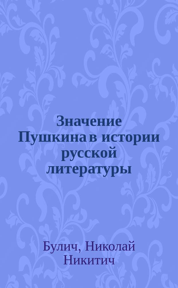 Значение Пушкина в истории русской литературы : (Введ. в изуч. его соч.) : Речь, произнес. в торжеств. собр. Имп. Казан. ун-та, э.-орд. проф. рус. словесности Николаем Буличем, 9 окт. 1855 г