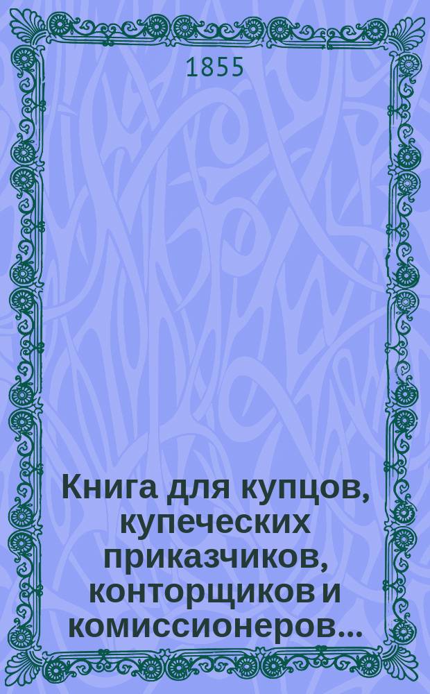 Книга для купцов, купеческих приказчиков, конторщиков и комиссионеров&hellip;