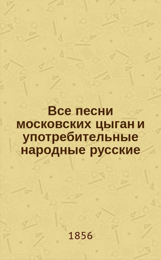 Все песни московских цыган и употребительные народные русские