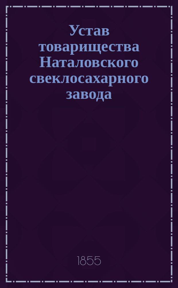 Устав товарищества Наталовского свеклосахарного завода : Утв. 20 февр. 1855 г.