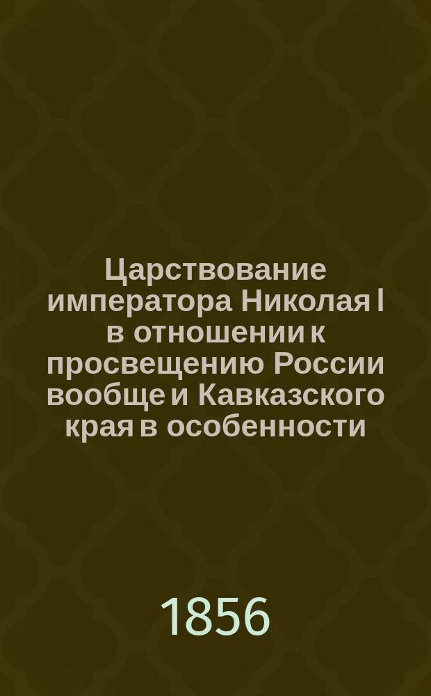 Царствование императора Николая I в отношении к просвещению России вообще и Кавказского края в особенности : Речь, произнес. на публ. акте Ставропол. гимназии 1855 г