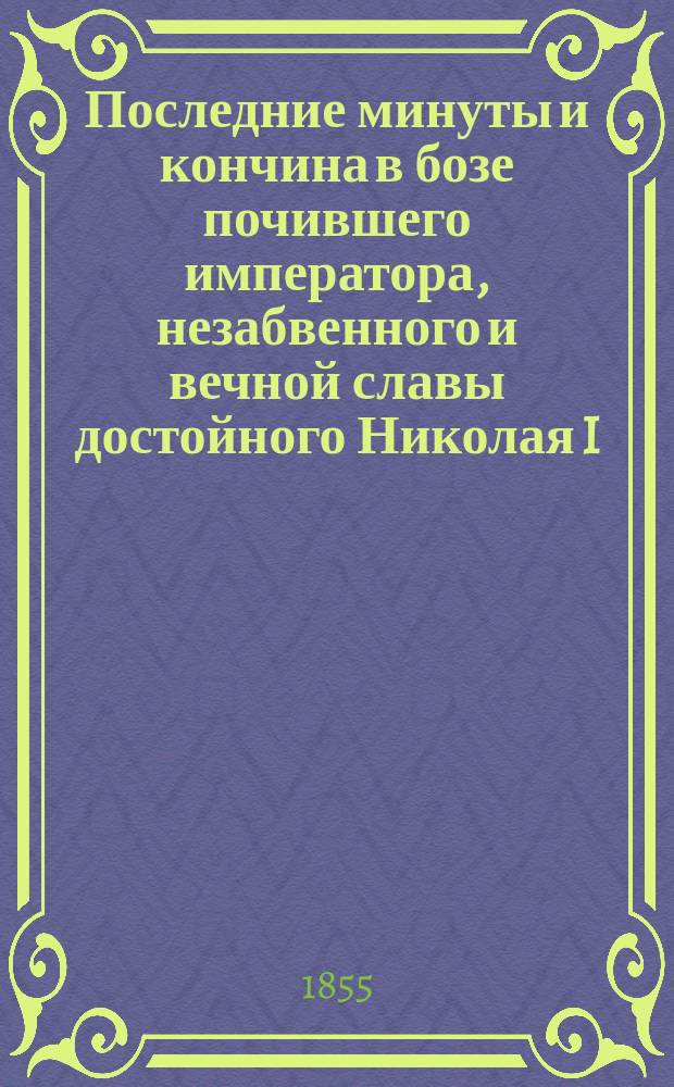 Последние минуты и кончина в бозе почившего императора, незабвенного и вечной славы достойного Николая I