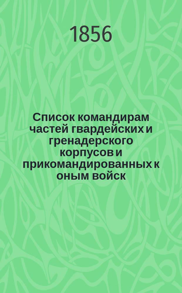 Список командирам частей гвардейских и гренадерского корпусов и прикомандированных к оным войск : 1-го марта 1856 г