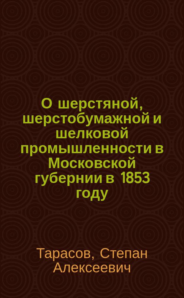 О шерстяной, шерстобумажной и шелковой промышленности в Московской губернии в 1853 году : Статья Ст. Тарасова