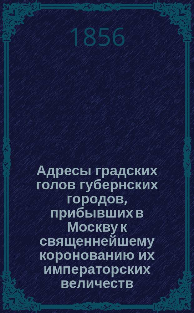 Адресы градских голов губернских городов, прибывших в Москву к священнейшему коронованию их императорских величеств