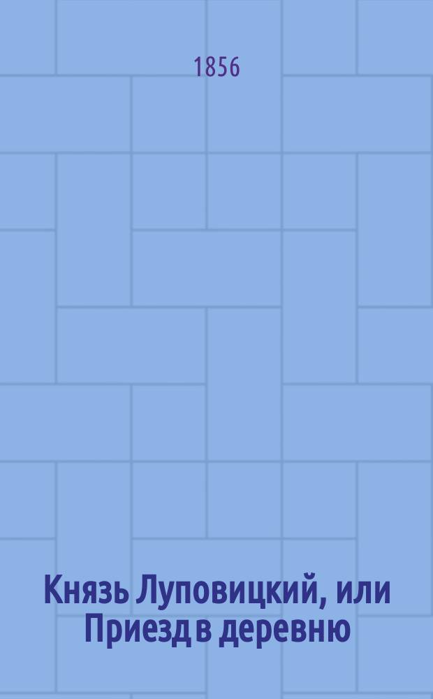 Князь Луповицкий, или Приезд в деревню : Комедия в 2 д. с прологом Константина Аксакова : Писано в 1851 г.