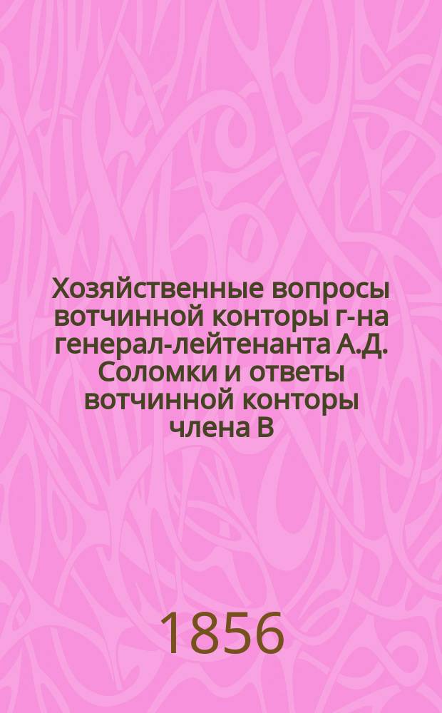 Хозяйственные вопросы вотчинной конторы г-на генерал-лейтенанта А.Д. Соломки и ответы вотчинной конторы члена В. Э. Общества и действительного члена Лебедянского общества сел. хоз. статского советника Г.Б. Бланк