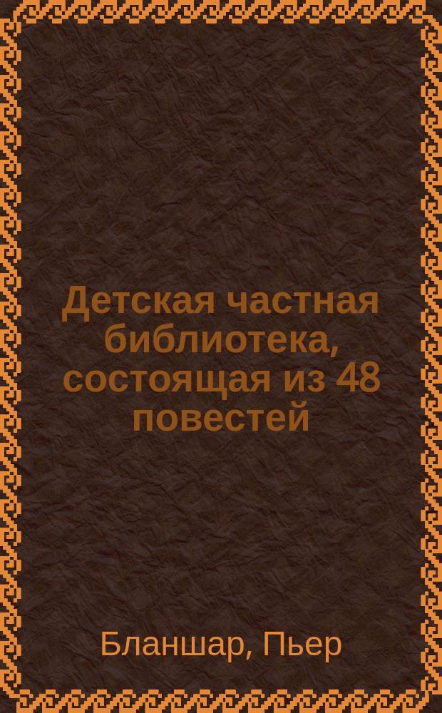 Детская частная библиотека, состоящая из 48 повестей : Пер. с фр