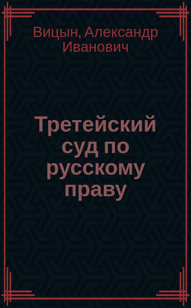 Третейский суд по русскому праву : Ист.-догмат. рассуждение А. Вицына