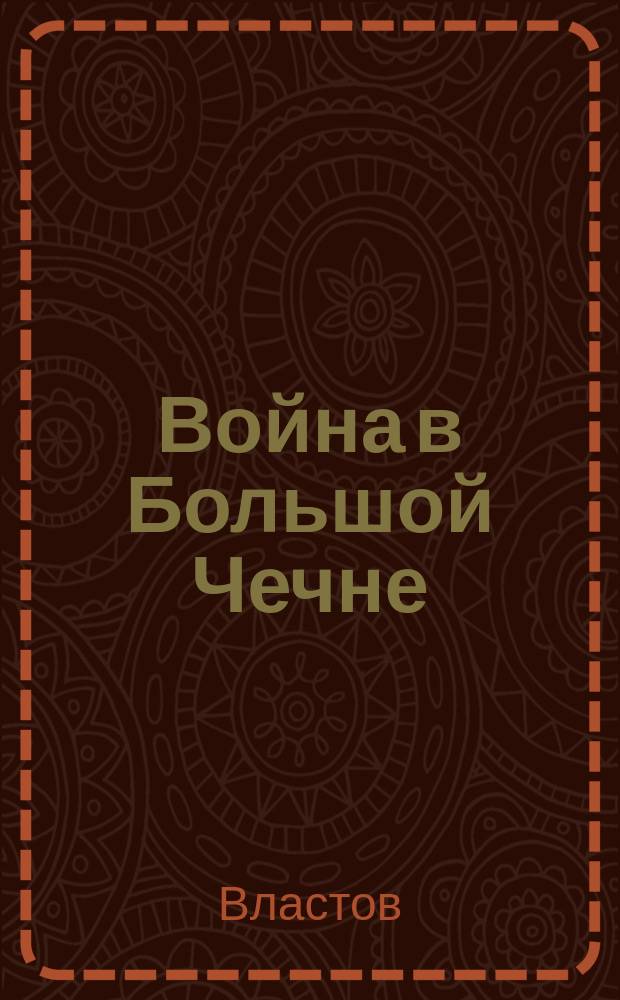 Война в Большой Чечне : (Ст. майора Властова)