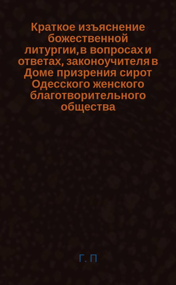 Краткое изъяснение божественной литургии, в вопросах и ответах, законоучителя в Доме призрения сирот Одесского женского благотворительного общества