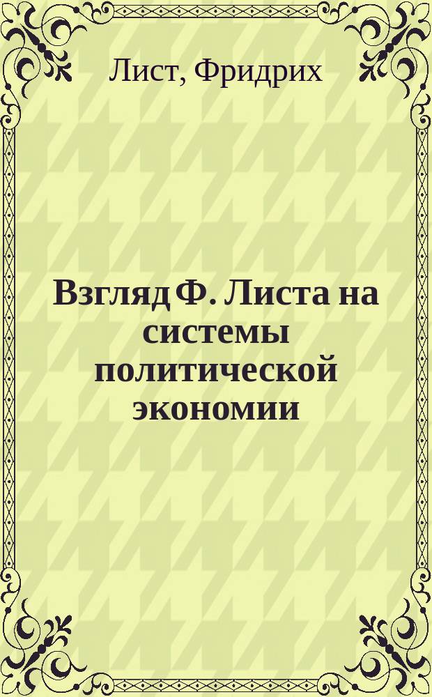 Взгляд Ф. Листа на системы политической экономии : Извлеч. из его же соч. "Национальная система политической экономии"