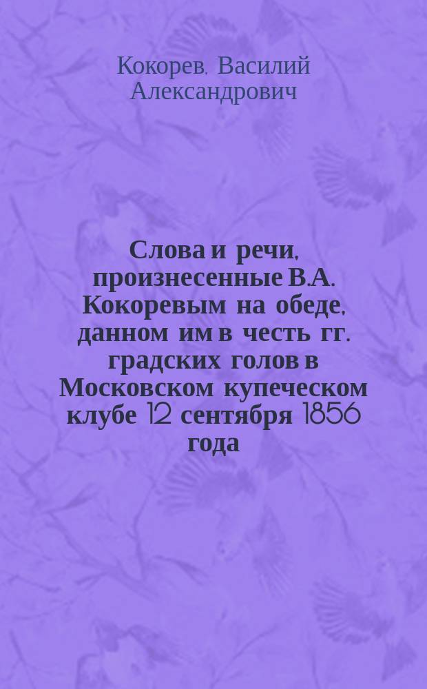 Слова и речи, произнесенные В.А. Кокоревым на обеде, данном им в честь гг. градских голов в Московском купеческом клубе 12 сентября 1856 года