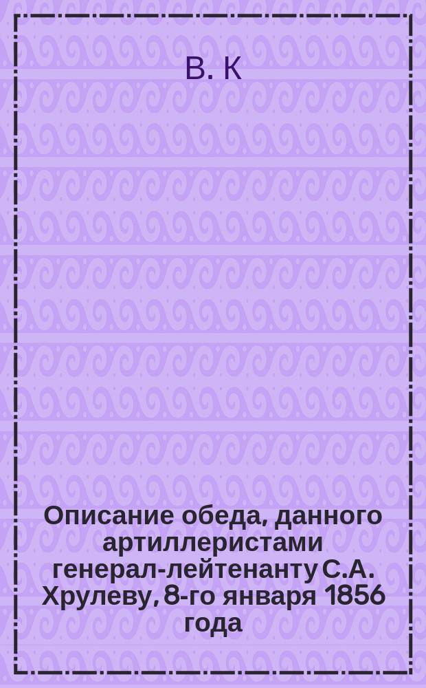 Описание обеда, данного артиллеристами генерал-лейтенанту С.А. Хрулеву, 8-го января 1856 года