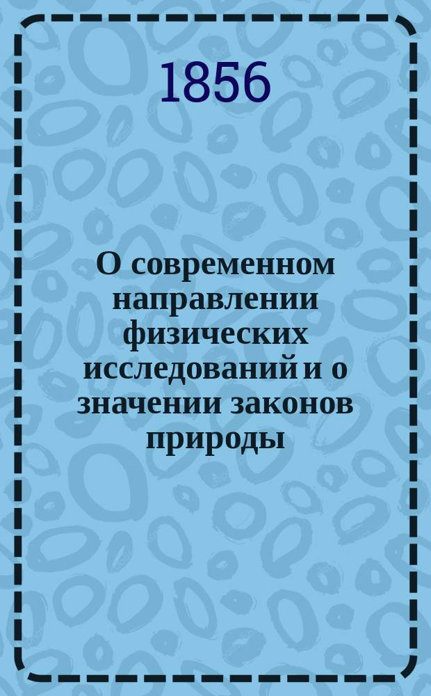 О современном направлении физических исследований и о значении законов природы : Речь, произнес. в торжеств. собр. Моск. ун-та 31 авг. 1856 г. деканом Физ.-мат. фак. орд. проф. физики и физ. географии Михаилом Спасским