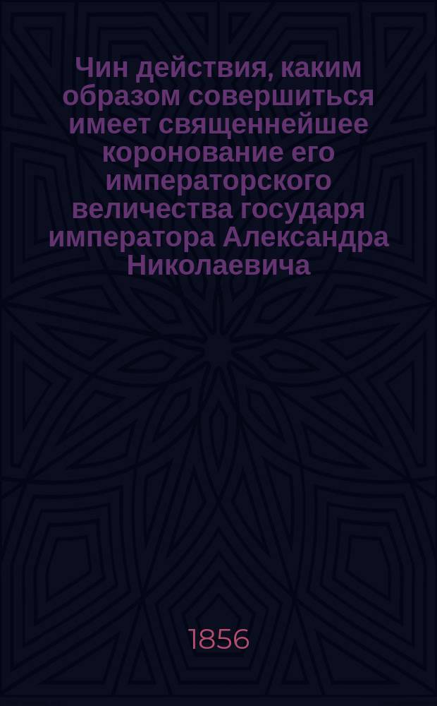 Чин действия, каким образом совершиться имеет священнейшее коронование его императорского величества государя императора Александра Николаевича, самодержца Всероссийского, по церковному чиноположению