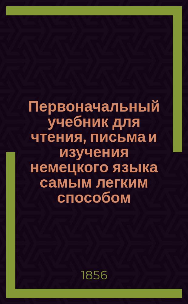 Первоначальный учебник для чтения, письма и изучения немецкого языка самым легким способом