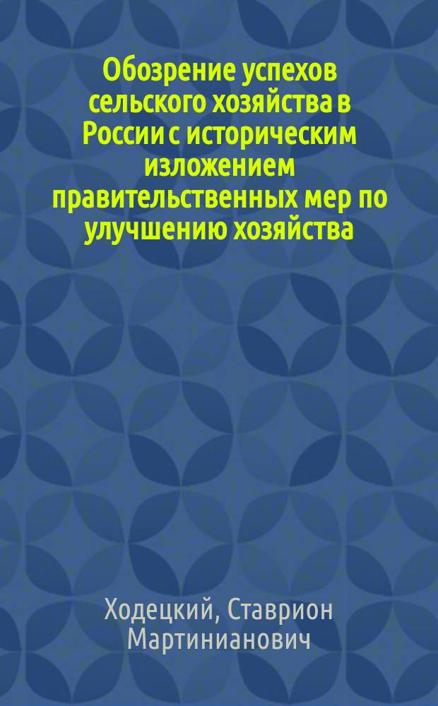 Обозрение успехов сельского хозяйства в России с историческим изложением правительственных мер по улучшению хозяйства : Речь, произнес. в торжеств. собр. Ун-та св. Владимира 9 июня 1855 г. орд. проф. Ходецким