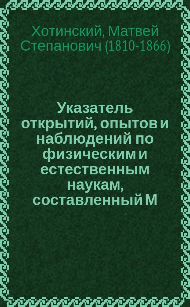 Указатель открытий, опытов и наблюдений по физическим и естественным наукам, составленный М. Хотинским : (Год 8). 1855