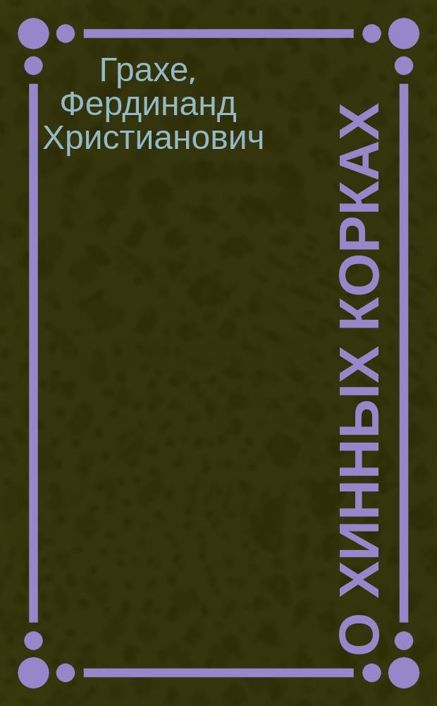 О хинных корках : Дис., писан. для получения степ. магистра фармации Фердинандом Грахе, лаборантом при Хим. и Технол. лаб. Казан. ун-та, чл. сотр. Казан. экон. о-ва