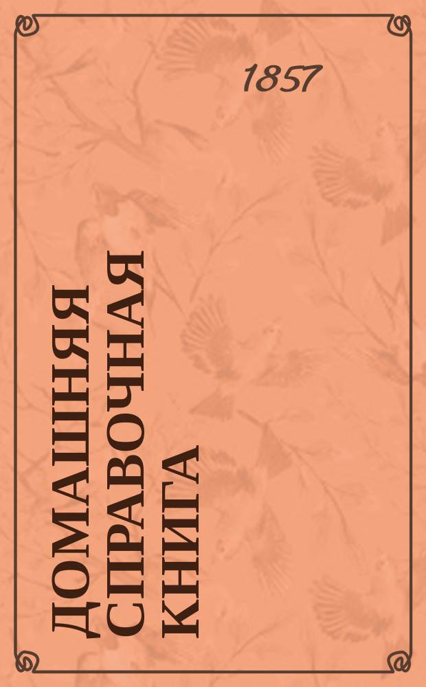 Домашняя справочная книга : Собр. наставлений, рецептов и так называемых секретов, по разным отраслям хоз-ва и домоводства В 3-х т. Т. 1 : Заключающий в себе: заготовление припасов впрок