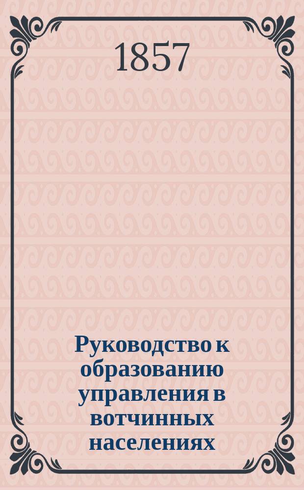 Руководство к образованию управления в вотчинных населениях : Кн. для г.г. помещиков и управляющих населен. имениями