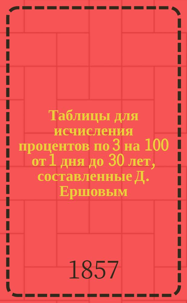 Таблицы для исчисления процентов по 3 на 100 от 1 дня до 30 лет, составленные Д. Ершовым