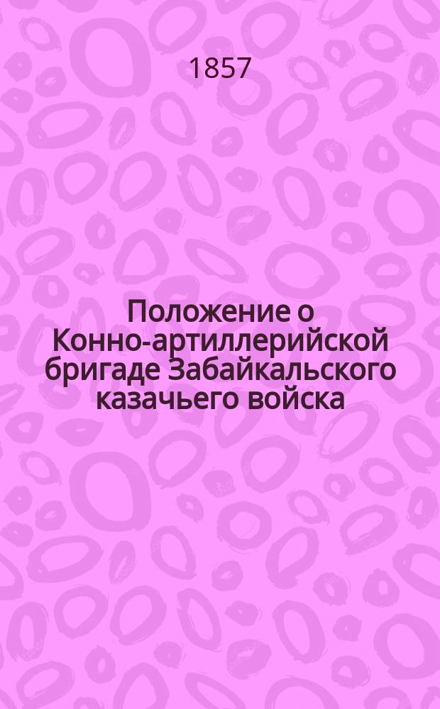 Положение о Конно-артиллерийской бригаде Забайкальского казачьего войска : Утв. 28 июня/10 июля 1857 г.