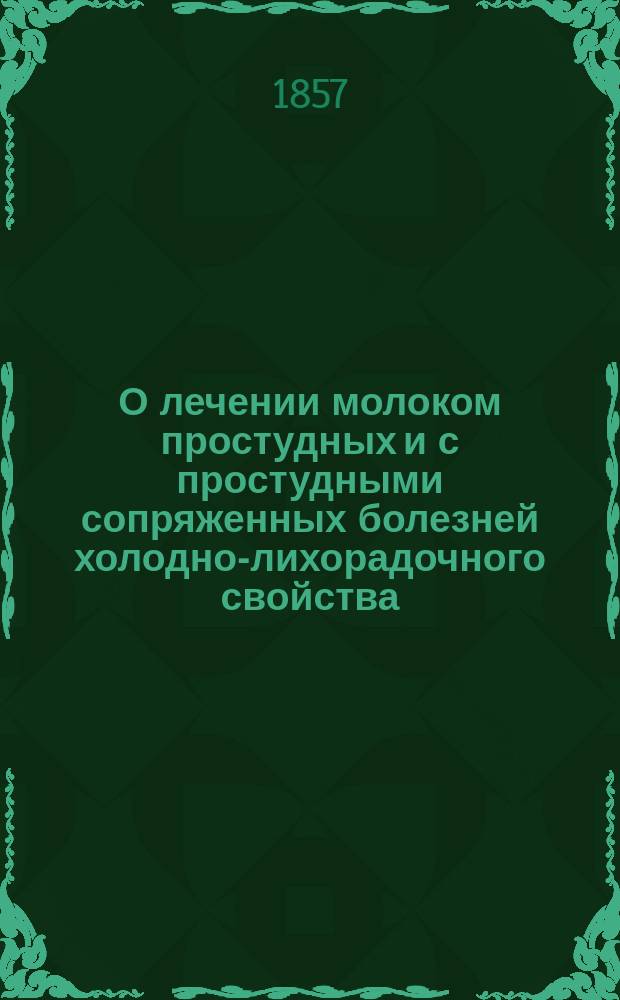 О лечении молоком простудных и с простудными сопряженных болезней холодно-лихорадочного свойства : Практ. замеч., сост. по дневникам врачей, участвовавших во время утренних консультаций на дому проф. и д-ра Ф. Иноземцева, им. изд