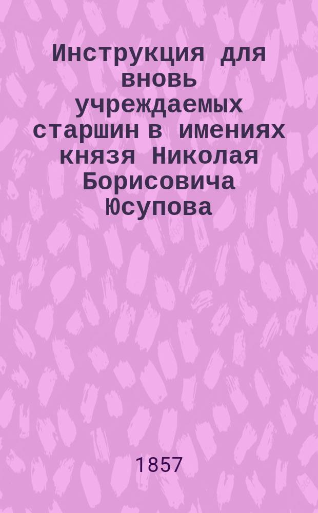 Инструкция для вновь учреждаемых старшин в имениях князя Николая Борисовича Юсупова, состоящих на хлебопашестве