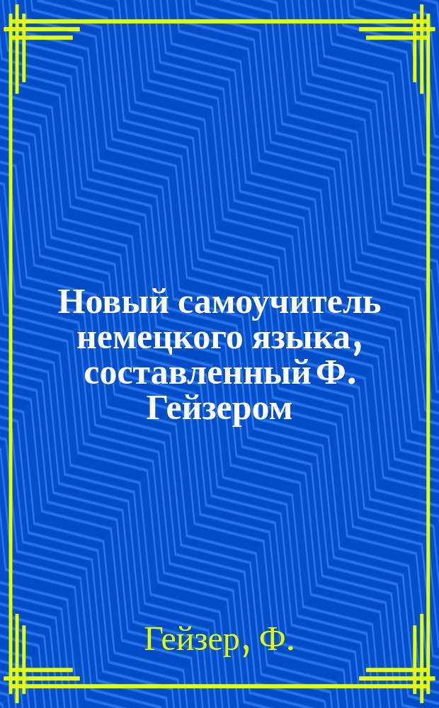 Новый самоучитель немецкого языка, составленный Ф. Гейзером