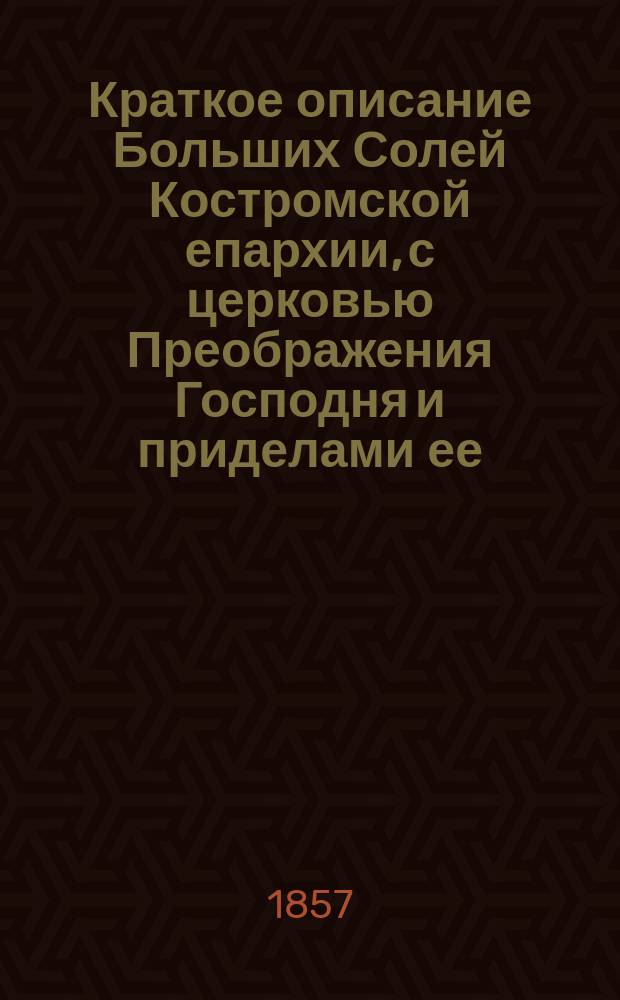 Краткое описание Больших Солей Костромской епархии, с церковью Преображения Господня и приделами ее, с приложением вида Солей и церкви