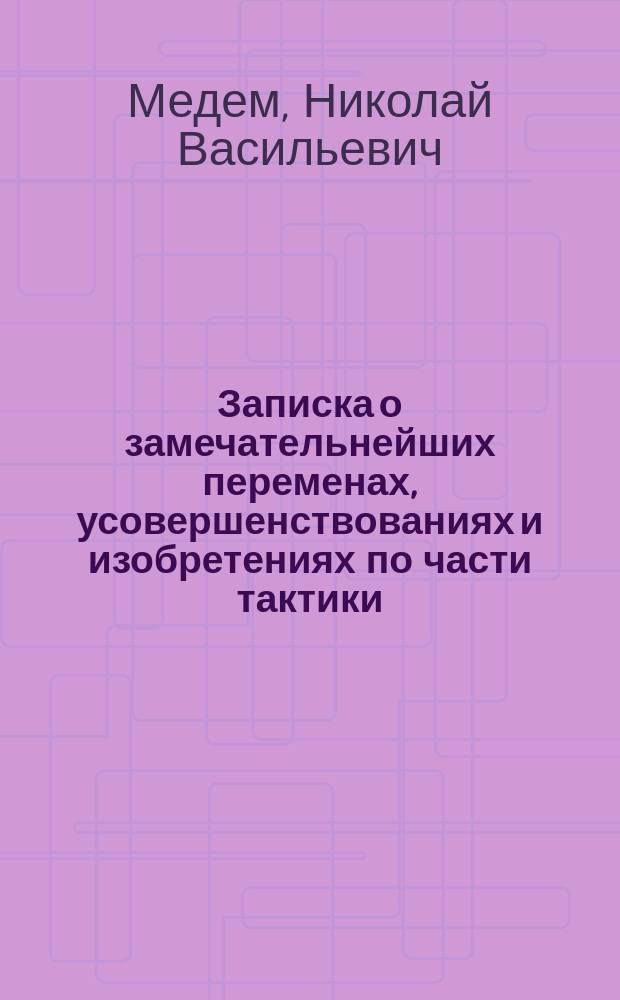 Записка о замечательнейших переменах, усовершенствованиях и изобретениях по части тактики, представленная генерал-лейтенантом бароном Медемом в 1843 году