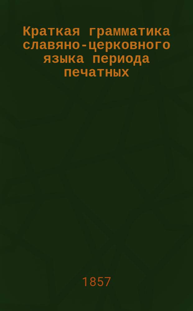 Краткая грамматика славяно-церковного языка периода печатных (в России) книг, составленная В. Классовским