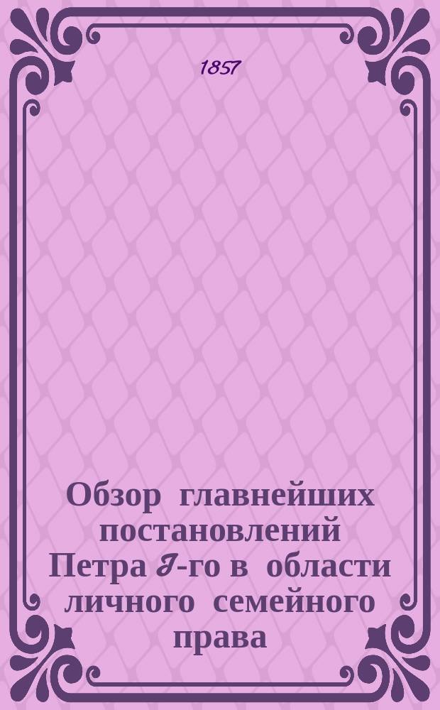 Обзор главнейших постановлений Петра I-го в области личного семейного права : Речь, произнес. в торжеств. собр. Демидов. лицея исправ. долж. проф. Никольским нояб. 10 дня 1857 г
